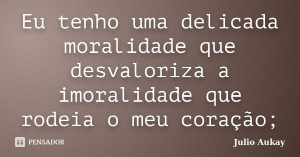 Eu tenho uma delicada moralidade que desvaloriza a imoralidade que rodeia o meu coração;... Frase de Julio Aukay.