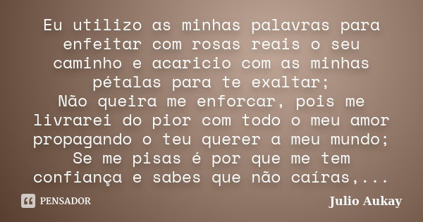 Eu utilizo as minhas palavras para enfeitar com rosas reais o seu caminho e acaricio com as minhas pétalas para te exaltar; Não queira me enforcar, pois me livr... Frase de Julio Aukay.