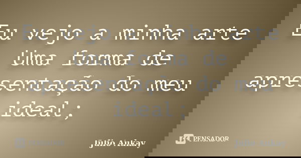 Eu vejo a minha arte Uma forma de apresentação do meu ideal;... Frase de Julio Aukay.