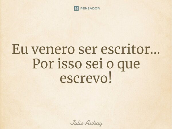 ⁠Eu venero ser escritor... Por isso sei o que escrevo!... Frase de Julio Aukay.