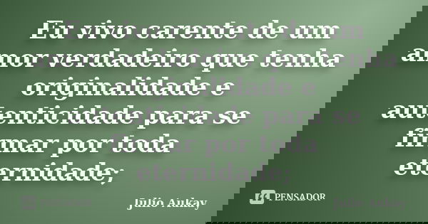 Eu vivo carente de um amor verdadeiro que tenha originalidade e autenticidade para se firmar por toda eternidade;... Frase de Julio Aukay.