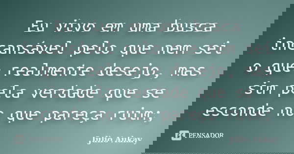 Eu vivo em uma busca incansável pelo que nem sei o que realmente desejo, mas sim pela verdade que se esconde no que pareça ruim;... Frase de Julio Aukay.