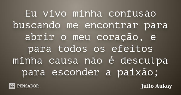 Eu vivo minha confusão buscando me encontrar para abrir o meu coração, e para todos os efeitos minha causa não é desculpa para esconder a paixão;... Frase de Julio Aukay.