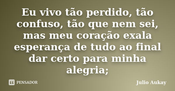 Eu vivo tão perdido, tão confuso, tão que nem sei, mas meu coração exala esperança de tudo ao final dar certo para minha alegria;... Frase de Julio Aukay.