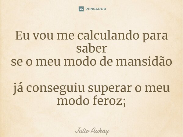 ⁠Eu vou me calculando para saber se o meu modo de mansidão já conseguiu superar o meu modo feroz;... Frase de Julio Aukay.