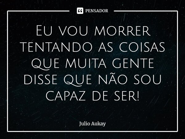 ⁠Eu vou morrer tentando as coisas que muita gente disse que não sou capaz de ser!... Frase de Julio Aukay.
