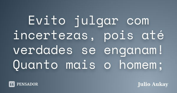 Evito julgar com incertezas, pois até verdades se enganam! Quanto mais o homem;... Frase de Julio Aukay.