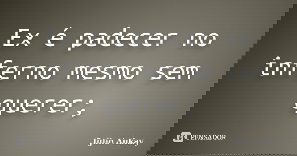 Ex é padecer no inferno mesmo sem querer;... Frase de Julio Aukay.