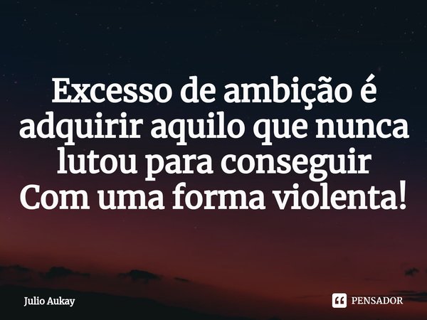⁠Excesso de ambição é adquirir aquilo que nunca lutou para conseguir
Com uma forma violenta!... Frase de Julio Aukay.