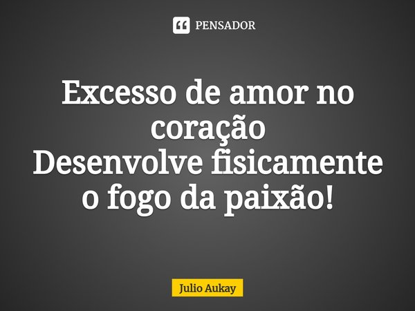 ⁠Excesso de amor no coração
Desenvolve fisicamente o fogo da paixão!... Frase de Julio Aukay.