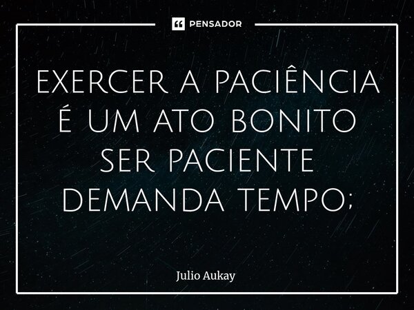 ⁠exercer a paciência é um ato bonito ser paciente demanda tempo;... Frase de Julio Aukay.