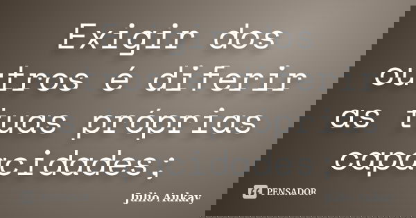 Exigir dos outros é diferir as tuas próprias capacidades;... Frase de Julio Aukay.