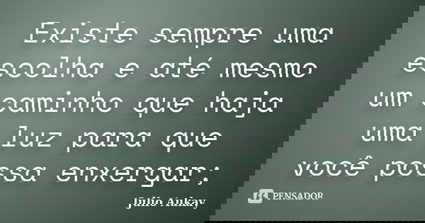 Existe sempre uma escolha e até mesmo um caminho que haja uma luz para que você possa enxergar;... Frase de Julio Aukay.