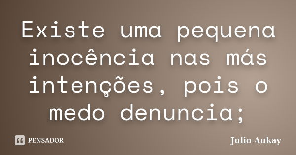 Existe uma pequena inocência nas más intenções, pois o medo denuncia;... Frase de Julio Aukay.