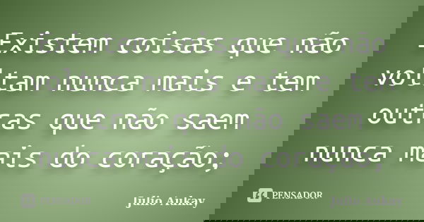 Existem coisas que não voltam nunca mais e tem outras que não saem nunca mais do coração;... Frase de Julio Aukay.