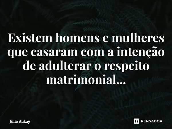 ⁠Existem homens e mulheres que casaram com a intenção de adulterar o respeito matrimonial...... Frase de Julio Aukay.