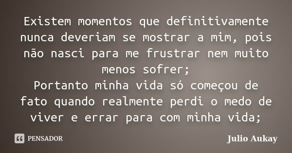 Existem momentos que definitivamente nunca deveriam se mostrar a mim, pois não nasci para me frustrar nem muito menos sofrer; Portanto minha vida só começou de ... Frase de Julio Aukay.