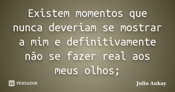 Existem momentos que nunca deveriam se mostrar a mim e definitivamente não se fazer real aos meus olhos;... Frase de Julio Aukay.