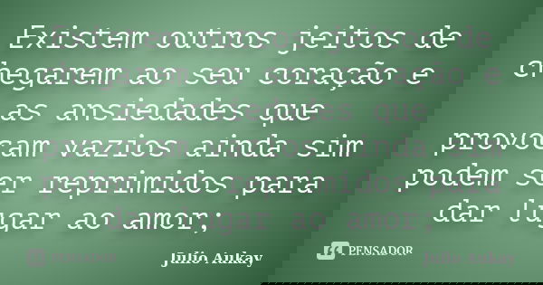 Existem outros jeitos de chegarem ao seu coração e as ansiedades que provocam vazios ainda sim podem ser reprimidos para dar lugar ao amor;... Frase de Julio Aukay.