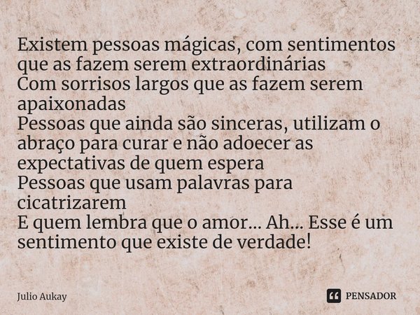 ⁠Existem pessoas mágicas, com sentimentos que as fazem serem extraordinárias
Com sorrisos largos que as fazem serem apaixonadas
Pessoas que ainda são sinceras, ... Frase de Julio Aukay.