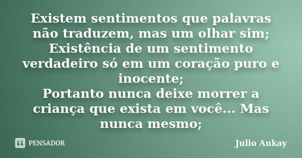 Existem sentimentos que palavras não traduzem, mas um olhar sim; Existência de um sentimento verdadeiro só em um coração puro e inocente; Portanto nunca deixe m... Frase de Julio Aukay.