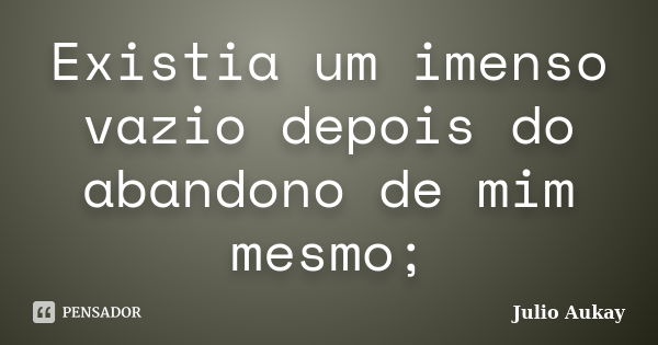 Existia um imenso vazio depois do abandono de mim mesmo;... Frase de Julio Aukay.