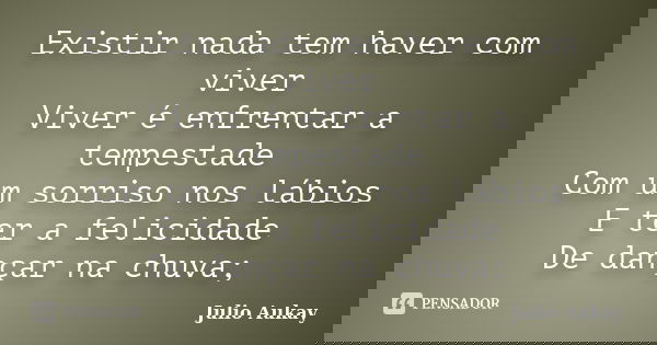 Existir nada tem haver com viver Viver é enfrentar a tempestade Com um sorriso nos lábios E ter a felicidade De dançar na chuva;... Frase de Julio Aukay.