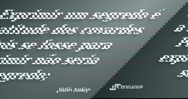 Exprimir um segredo é a atitude dos covardes Pois se fosse para exprimir não seria segredo;... Frase de Julio Aukay.