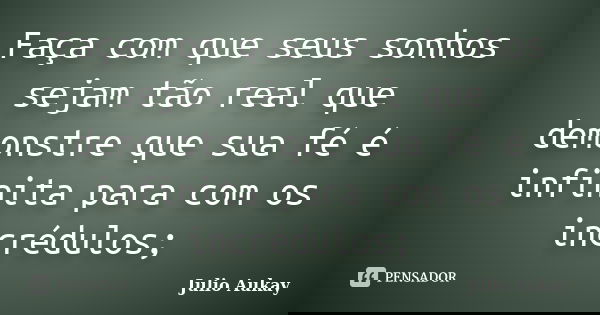 Faça com que seus sonhos sejam tão real que demonstre que sua fé é infinita para com os incrédulos;... Frase de julio Aukay.