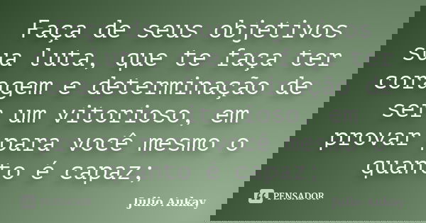 Faça de seus objetivos sua luta, que te faça ter coragem e determinação de ser um vitorioso, em provar para você mesmo o quanto é capaz;... Frase de Julio Aukay.