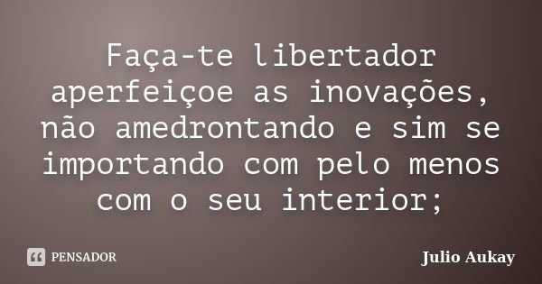 Faça-te libertador aperfeiçoe as inovações, não amedrontando e sim se importando com pelo menos com o seu interior;... Frase de Julio Aukay.