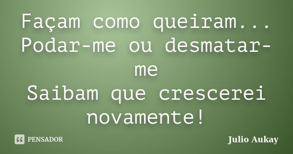 Façam como queiram... Podar-me ou desmatar-me Saibam que crescerei novamente!... Frase de Julio Aukay.