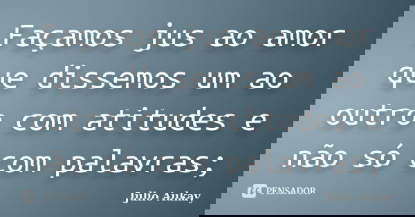 Façamos jus ao amor que dissemos um ao outro com atitudes e não só com palavras;... Frase de Julio Aukay.