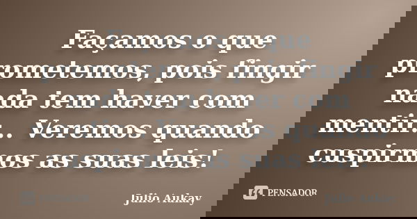 Façamos o que prometemos, pois fingir nada tem haver com mentir... Veremos quando cuspirmos as suas leis!... Frase de Julio Aukay.