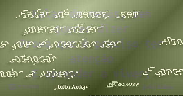 Falar de menos, sem querer dizer Prova que é preciso ter atenção E aprender a viver;... Frase de Julio Aukay.
