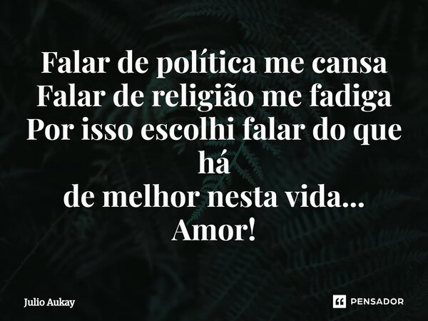 ⁠Falar de política me cansa Falar de religião me fadiga Por isso escolhi falar do que há de melhor nesta vida... Amor!... Frase de Julio Aukay.
