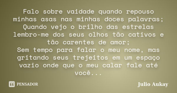 Falo sobre vaidade quando repouso minhas asas nas minhas doces palavras; Quando vejo o brilho das estrelas lembro-me dos seus olhos tão cativos e tão carentes d... Frase de Julio Aukay.