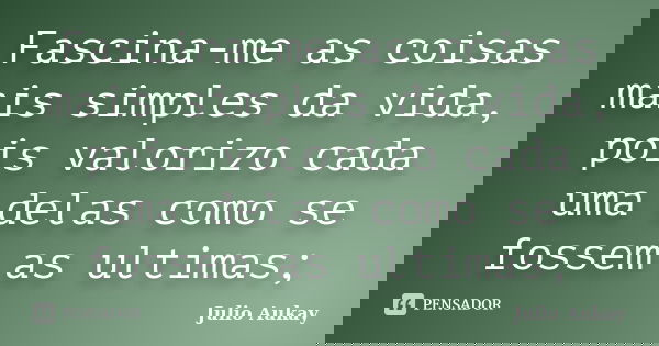 Fascina-me as coisas mais simples da vida, pois valorizo cada uma delas como se fossem as ultimas;... Frase de Julio Aukay.