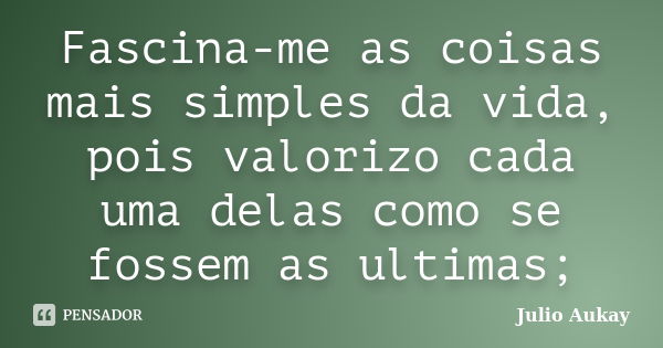 Fascina-me as coisas mais simples da vida, pois valorizo cada uma delas como se fossem as ultimas;... Frase de Julio Aukay.