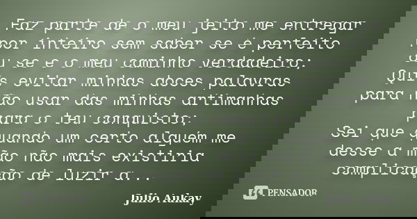 Faz parte de o meu jeito me entregar por inteiro sem saber se é perfeito ou se e o meu caminho verdadeiro; Quis evitar minhas doces palavras para não usar das m... Frase de Julio Aukay.