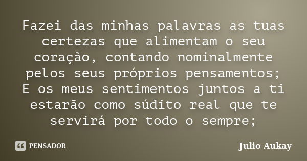 Fazei das minhas palavras as tuas certezas que alimentam o seu coração, contando nominalmente pelos seus próprios pensamentos; E os meus sentimentos juntos a ti... Frase de Julio Aukay.