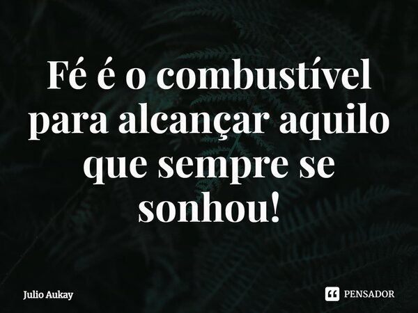 ⁠Fé é o combustível para alcançar aquilo que sempre se sonhou!... Frase de Julio Aukay.