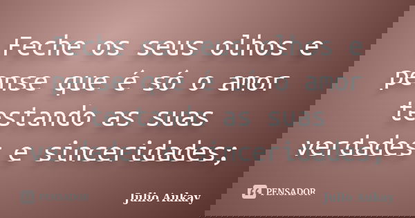 Feche os seus olhos e pense que é só o amor testando as suas verdades e sinceridades;... Frase de Julio Aukay.