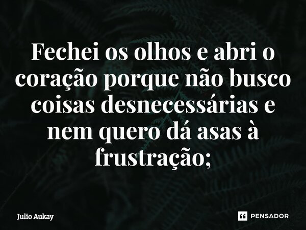 ⁠Fechei os olhos e abri o coração porque não busco coisas desnecessárias e nem quero dá asas à frustração;... Frase de Julio Aukay.