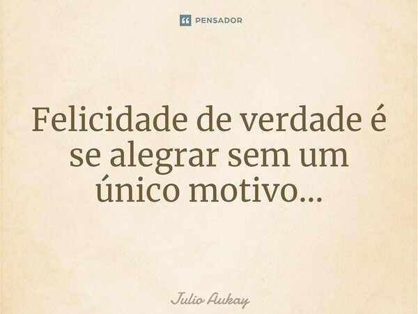 ⁠Felicidade de verdade é se alegrar sem um único motivo...... Frase de Julio Aukay.