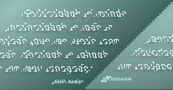 Felicidade é minha prioridade e não a perfeição que me veio com frustração ferindo e dando um colapso em meu coração;... Frase de Julio Aukay.