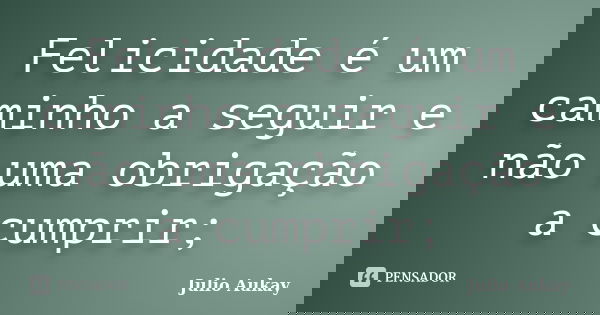 Felicidade é um caminho a seguir e não uma obrigação a cumprir;... Frase de julio Aukay.