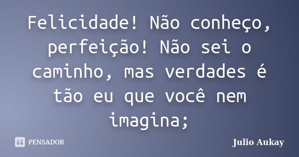 Felicidade! Não conheço, perfeição! Não sei o caminho, mas verdades é tão eu que você nem imagina;... Frase de Julio Aukay.