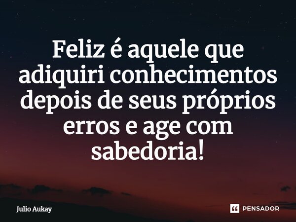 ⁠Feliz é aquele que adiquiri conhecimentos depois de seus próprios erros e age com sabedoria!... Frase de Julio Aukay.