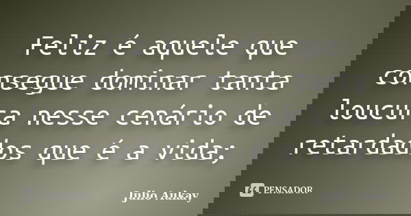 Feliz é aquele que consegue dominar tanta loucura nesse cenário de retardados que é a vida;... Frase de Julio Aukay.